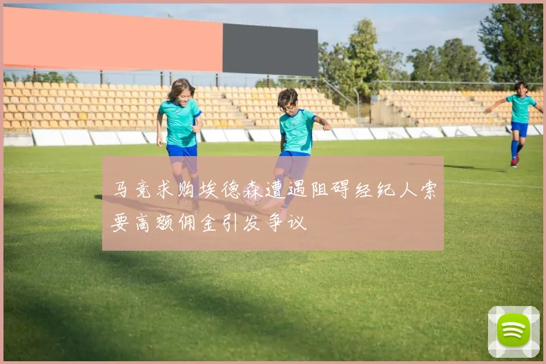 马竞求购埃德森遭遇阻碍经纪人索要高额佣金引发争议