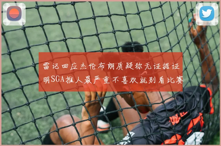 雷记回应杰伦布朗质疑称无证据证明SGA推人最严重不喜欢就别看比赛
