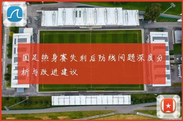 国足热身赛失利后防线问题深度分析与改进建议