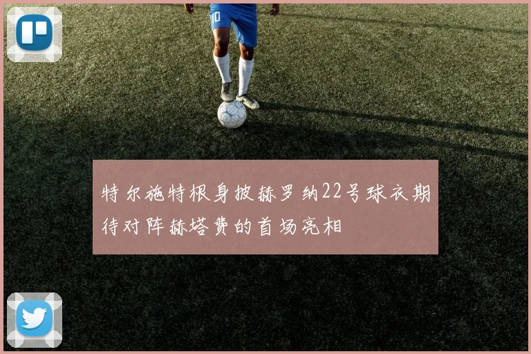 特尔施特根身披赫罗纳22号球衣期待对阵赫塔费的首场亮相