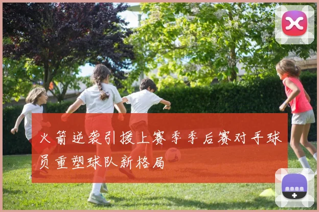 火箭逆袭引援上赛季季后赛对手球员重塑球队新格局