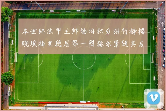 本世纪法甲主帅场均积分排行榜揭晓埃梅里稳居第一图赫尔紧随其后
