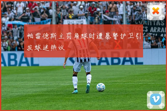 帕雷德斯主罚角球时遭暴警护卫引发球迷热议
