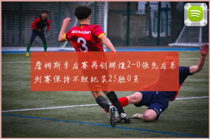 詹姆斯季后赛再创辉煌2-0领先后系列赛保持不败纪录25胜0负