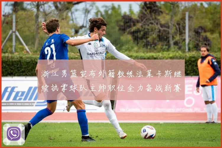 浙江男篮宣布外籍教练法莱卡斯继续执掌球队主帅职位全力备战新赛季