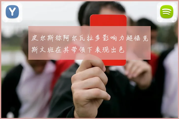 皮尔斯称阿尔瓦拉多影响力超福克斯文班在其带领下表现出色
