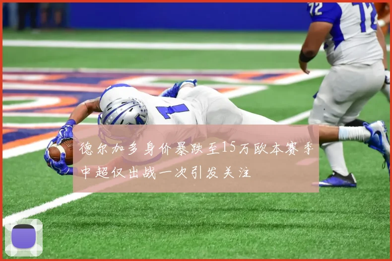 德尔加多身价暴跌至15万欧本赛季中超仅出战一次引发关注