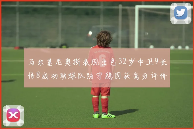 马尔基尼奥斯表现出色32岁中卫9长传8成功助球队防守稳固获高分评价