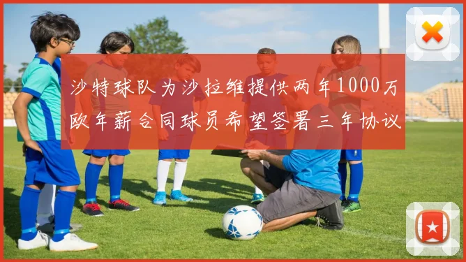 沙特球队为沙拉维提供两年1000万欧年薪合同球员希望签署三年协议