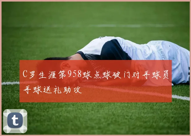 C罗生涯第958球点球破门对手球员手球送礼助攻