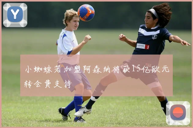 小蜘蛛若加盟阿森纳将获15亿欧元转会费支持
