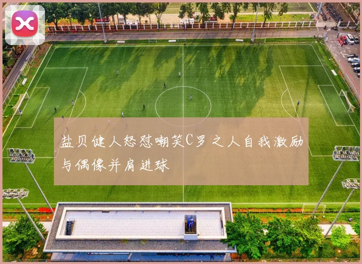 盐贝健人怒怼嘲笑C罗之人自我激励与偶像并肩进球