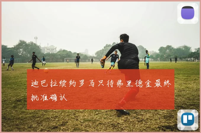 迪巴拉续约罗马只待弗里德金最终批准确认