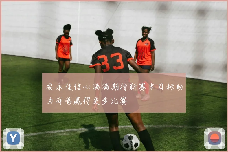 安永佳信心满满期待新赛季目标助力海港赢得更多比赛