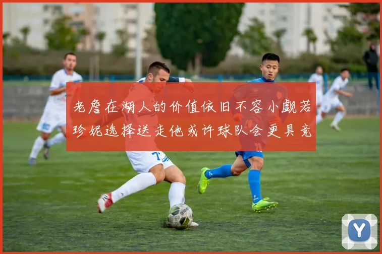 老詹在湖人的价值依旧不容小觑若珍妮选择送走他或许球队会更具竞争力