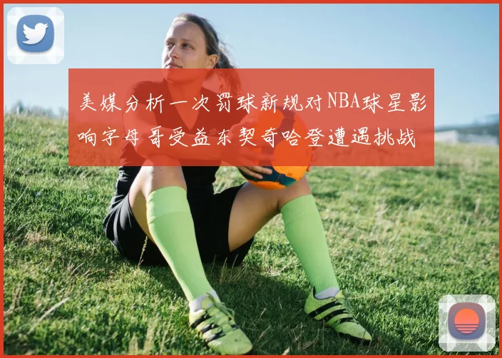 美媒分析一次罚球新规对NBA球星影响字母哥受益东契奇哈登遭遇挑战
