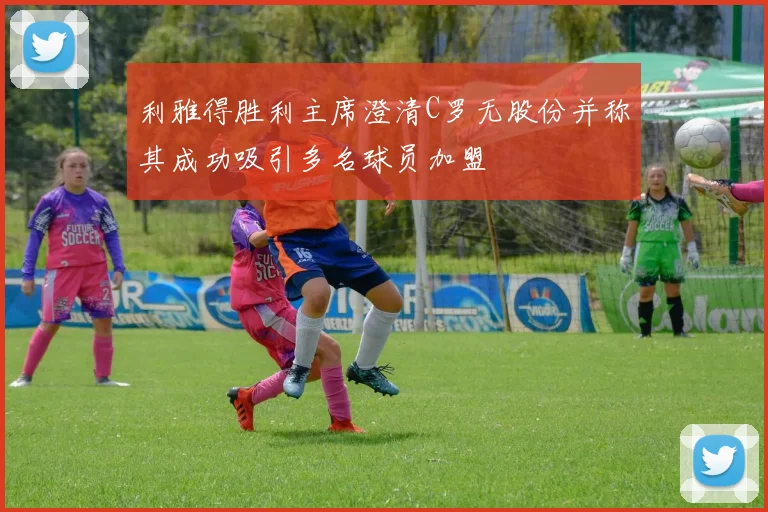 利雅得胜利主席澄清C罗无股份并称其成功吸引多名球员加盟