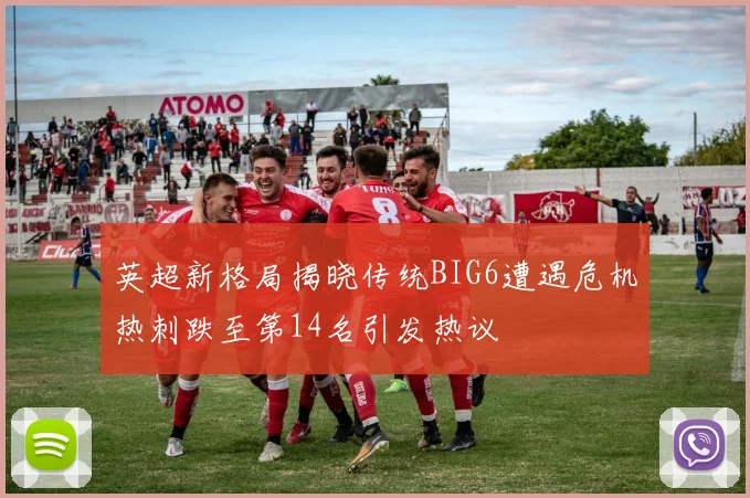 英超新格局揭晓传统BIG6遭遇危机热刺跌至第14名引发热议