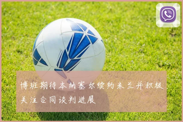 博班期待本纳塞尔续约米兰并积极关注合同谈判进展