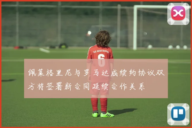 佩莱格里尼与罗马达成续约协议双方将签署新合同延续合作关系