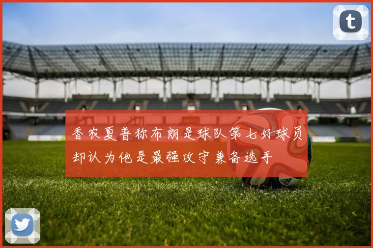 香农夏普称布朗是球队第七好球员却认为他是最强攻守兼备选手