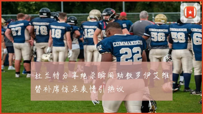 杜兰特分享绝杀瞬间助教罗伊艾维替补席惊呆表情引热议