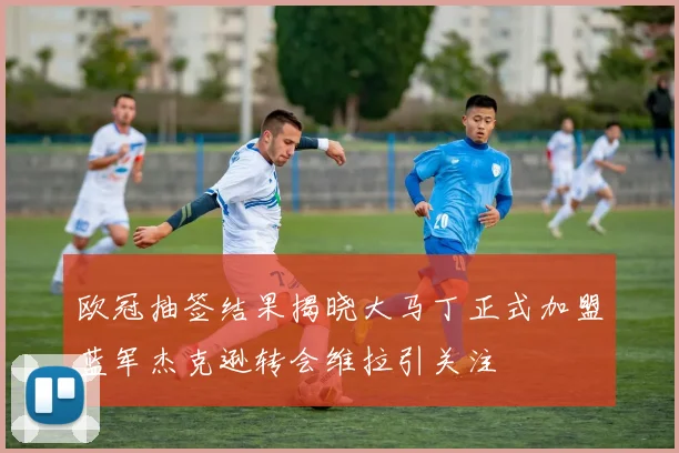 欧冠抽签结果揭晓大马丁正式加盟蓝军杰克逊转会维拉引关注