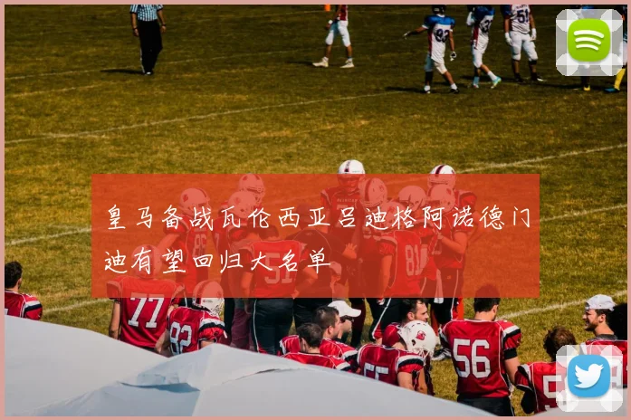 皇马备战瓦伦西亚吕迪格阿诺德门迪有望回归大名单