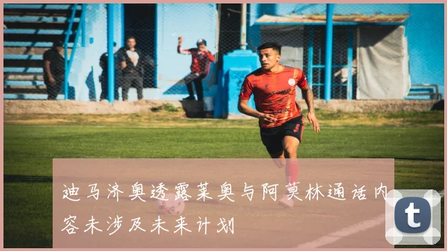 迪马济奥透露莱奥与阿莫林通话内容未涉及未来计划