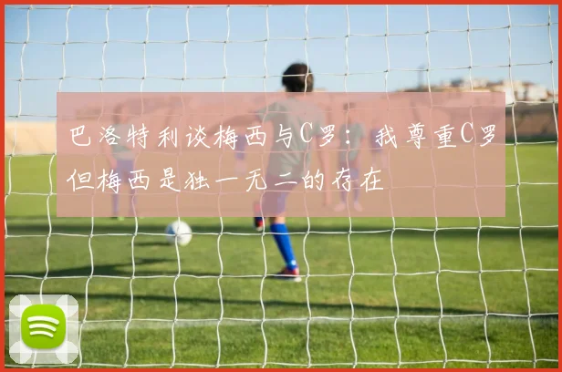 巴洛特利谈梅西与C罗：我尊重C罗但梅西是独一无二的存在