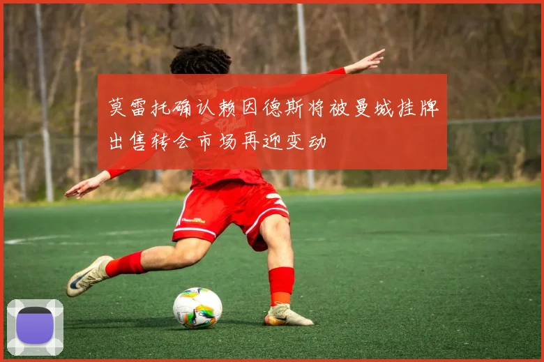 莫雷托确认赖因德斯将被曼城挂牌出售转会市场再迎变动