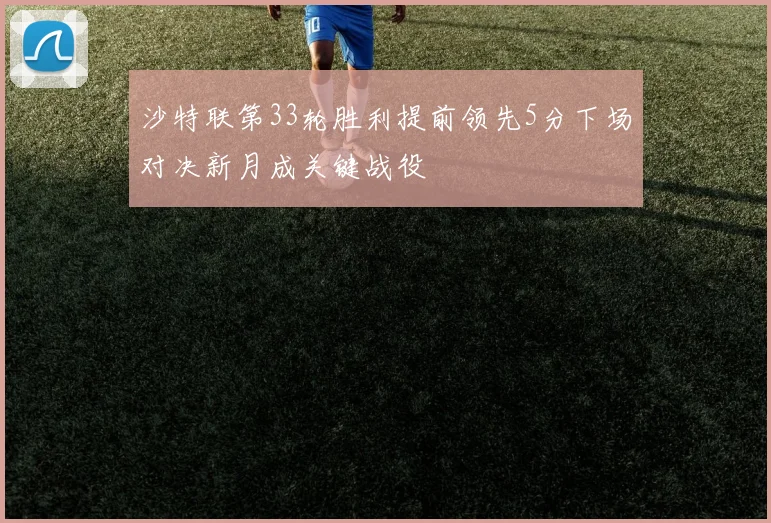 沙特联第33轮胜利提前领先5分下场对决新月成关键战役