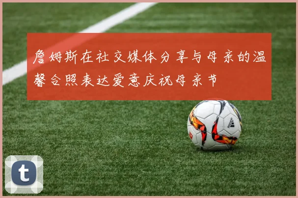 詹姆斯在社交媒体分享与母亲的温馨合照表达爱意庆祝母亲节