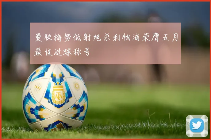 曼联梅努低射绝杀利物浦荣膺五月最佳进球称号