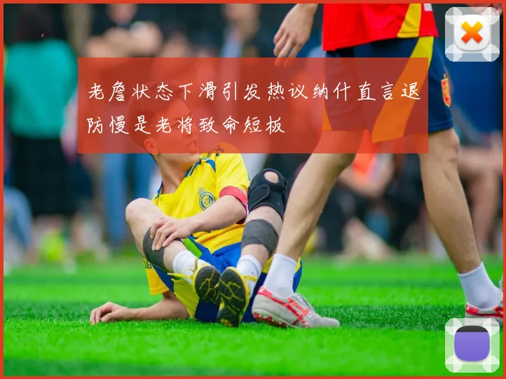 老詹状态下滑引发热议纳什直言退防慢是老将致命短板