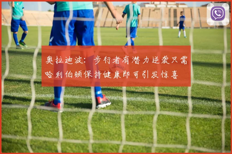 奥拉迪波：步行者有潜力逆袭只需哈利伯顿保持健康即可引发惊喜