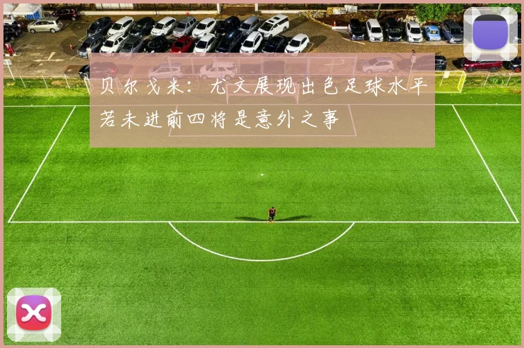 贝尔戈米：尤文展现出色足球水平若未进前四将是意外之事