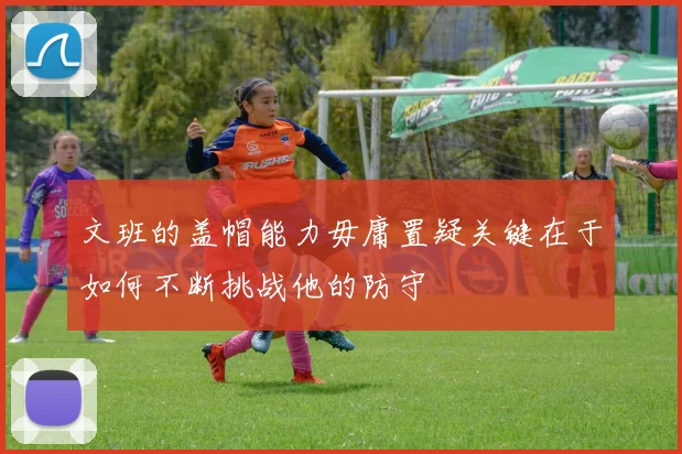 文班的盖帽能力毋庸置疑关键在于如何不断挑战他的防守