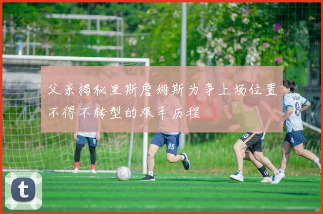 父亲揭秘里斯詹姆斯为争上场位置不得不转型的艰辛历程