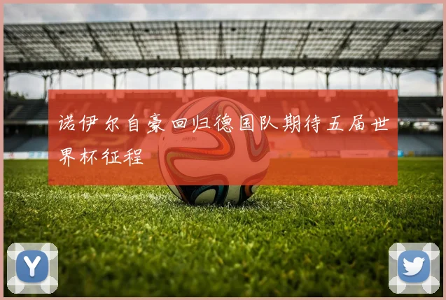 诺伊尔自豪回归德国队期待五届世界杯征程