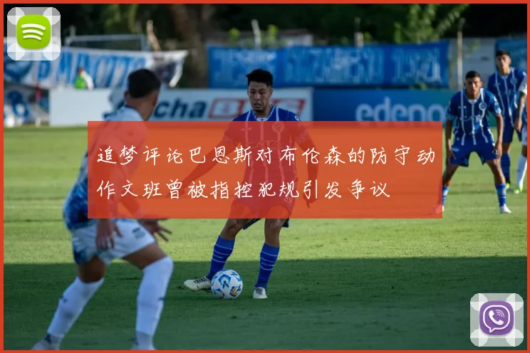 追梦评论巴恩斯对布伦森的防守动作文班曾被指控犯规引发争议