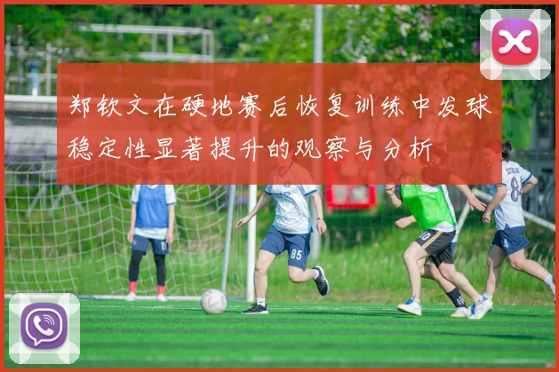 郑钦文在硬地赛后恢复训练中发球稳定性显著提升的观察与分析