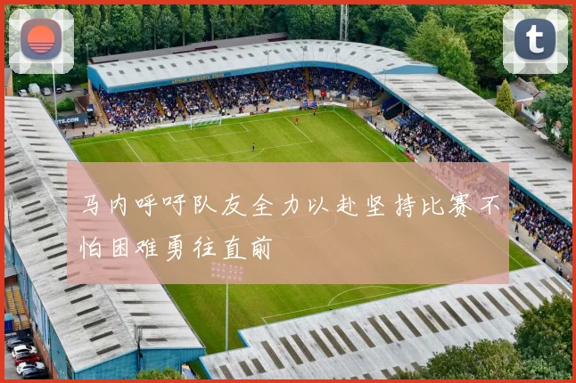 马内呼吁队友全力以赴坚持比赛不怕困难勇往直前