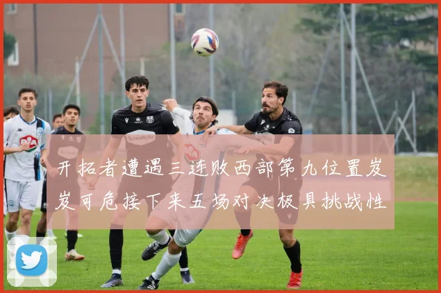 开拓者遭遇三连败西部第九位置岌岌可危接下来五场对决极具挑战性